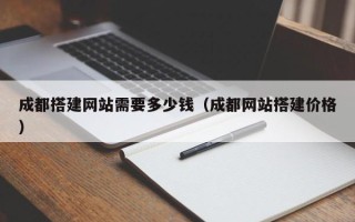 黔西成都搭建网站需要多少钱（成都网站搭建价格）