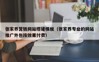 黔西张家界营销网站搭建模板（张家界专业的网站推广外包按效果付费）