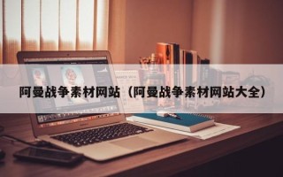 黔西阿曼战争素材网站（阿曼战争素材网站大全）