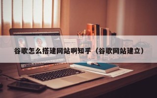 黔西谷歌怎么搭建网站啊知乎（谷歌网站建立）