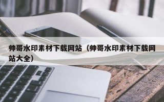 黔西帅哥水印素材下载网站（帅哥水印素材下载网站大全）