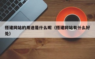 黔西搭建网站的用途是什么呢（搭建网站有什么好处）