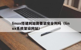 黔西linux搭建网站需要装安全狗吗（linux系统架设网站）