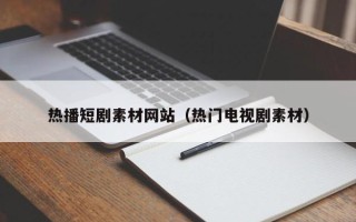 黔西热播短剧素材网站（热门电视剧素材）
