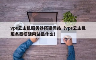 黔西vps云主机服务器搭建网站（vps云主机服务器搭建网站是什么）