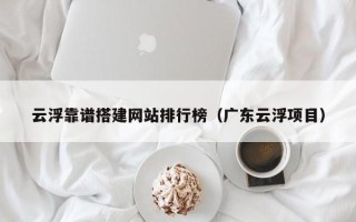 黔西云浮靠谱搭建网站排行榜（广东云浮项目）