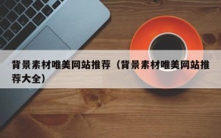 黔西背景素材唯美网站推荐（背景素材唯美网站推荐大全）