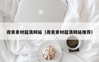黔西夜景素材超清网站（夜景素材超清网站推荐）