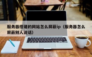 黔西服务器搭建的网站怎么屏蔽ip（服务器怎么屏蔽别人说话）