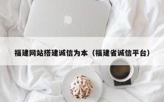 黔西福建网站搭建诚信为本（福建省诚信平台）