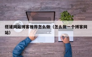 黔西搭建网站博客推荐怎么做（怎么做一个博客网站）
