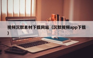 黔西视频沉默素材下载网站（沉默视频app下载）