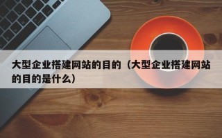 黔西大型企业搭建网站的目的（大型企业搭建网站的目的是什么）