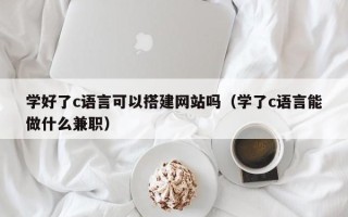 黔西学好了c语言可以搭建网站吗（学了c语言能做什么兼职）