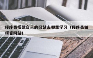 黔西程序员搭建自己的网站去哪里学习（程序员做项目网站）