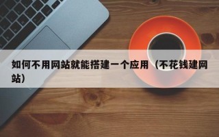 黔西如何不用网站就能搭建一个应用（不花钱建网站）