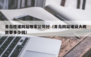 黔西青岛搭建网站哪家公司好（青岛网站建设大概需要多少钱）