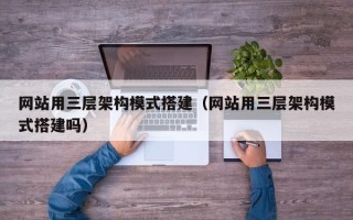 黔西网站用三层架构模式搭建（网站用三层架构模式搭建吗）