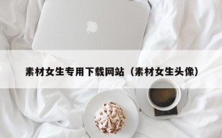 黔西素材女生专用下载网站（素材女生头像）